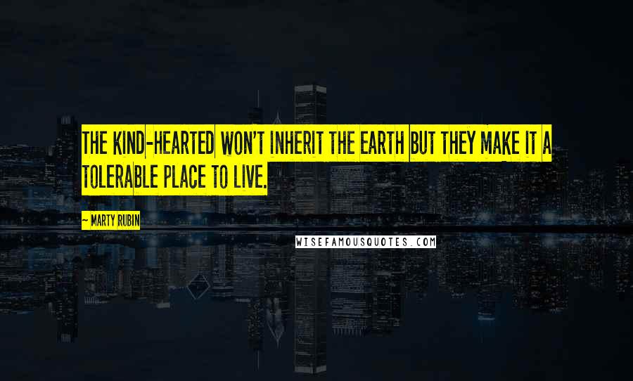 Marty Rubin Quotes: The kind-hearted won't inherit the earth but they make it a tolerable place to live.