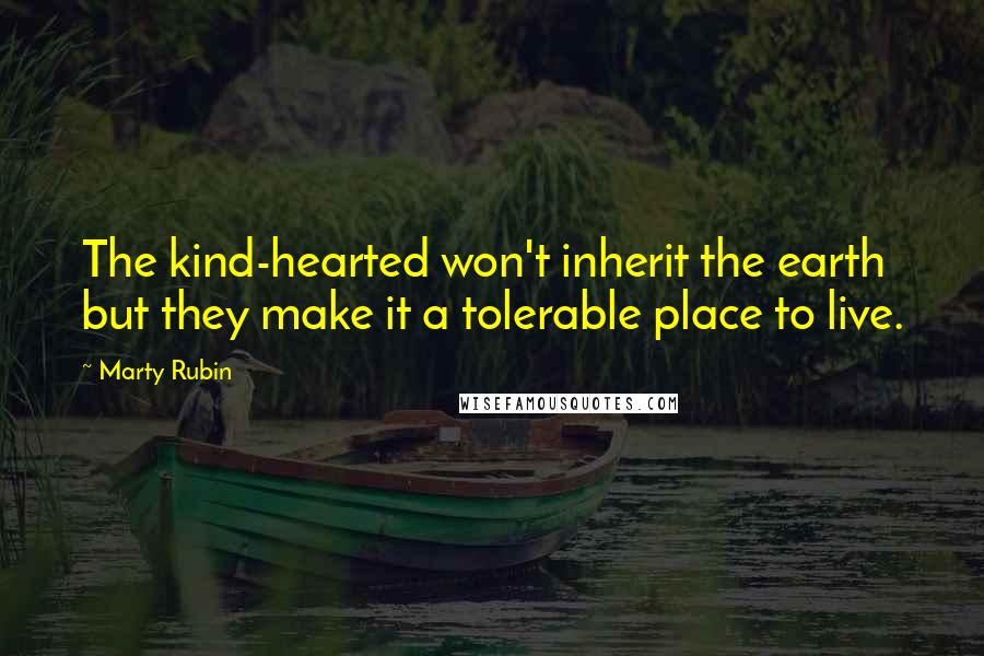 Marty Rubin Quotes: The kind-hearted won't inherit the earth but they make it a tolerable place to live.