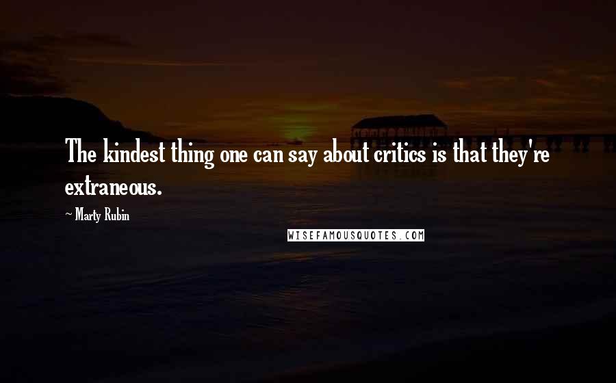 Marty Rubin Quotes: The kindest thing one can say about critics is that they're extraneous.