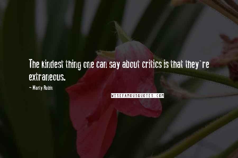 Marty Rubin Quotes: The kindest thing one can say about critics is that they're extraneous.
