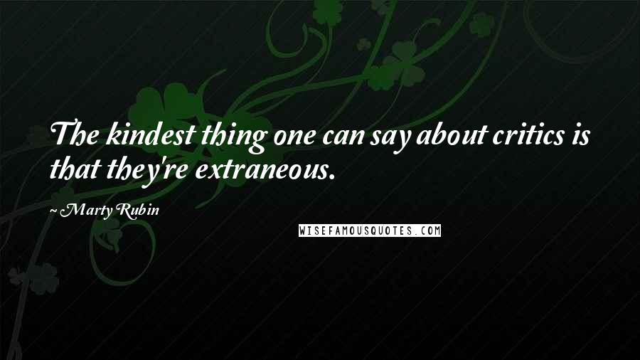 Marty Rubin Quotes: The kindest thing one can say about critics is that they're extraneous.