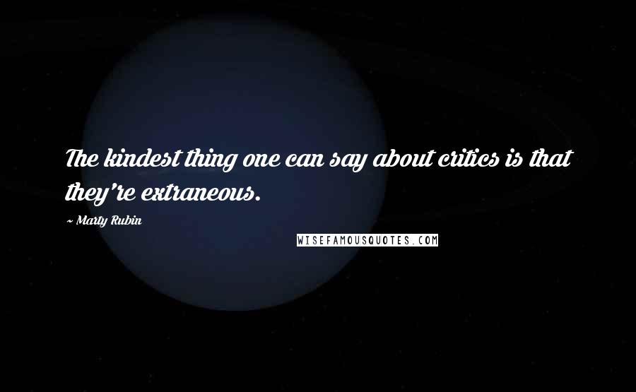 Marty Rubin Quotes: The kindest thing one can say about critics is that they're extraneous.