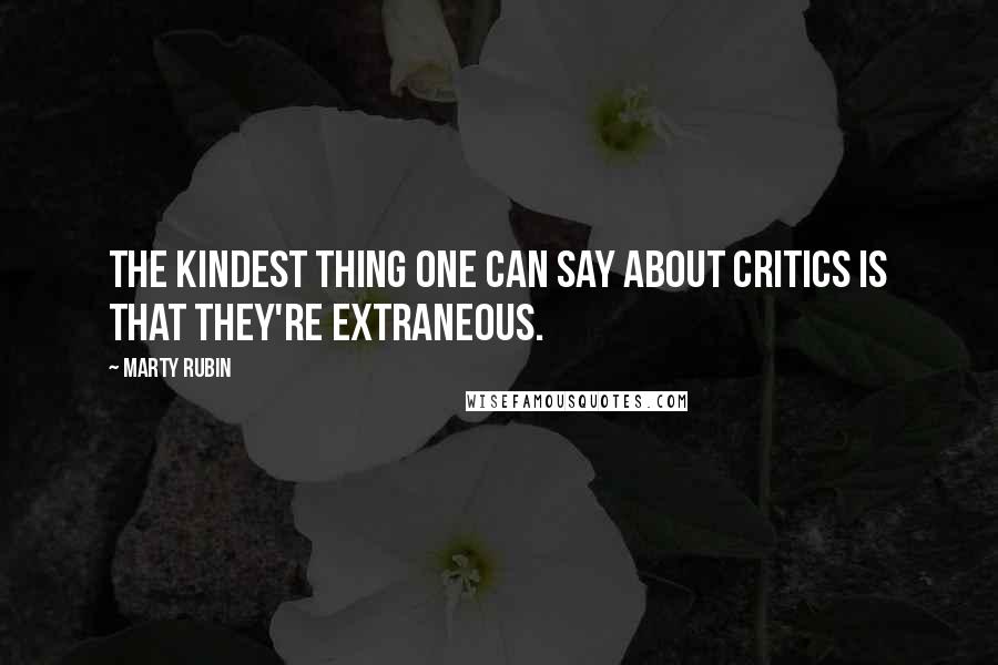 Marty Rubin Quotes: The kindest thing one can say about critics is that they're extraneous.
