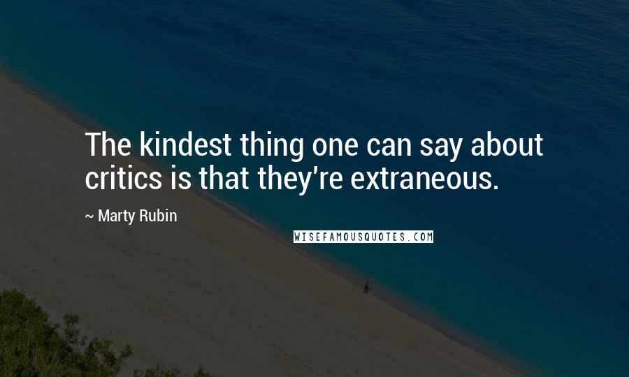 Marty Rubin Quotes: The kindest thing one can say about critics is that they're extraneous.