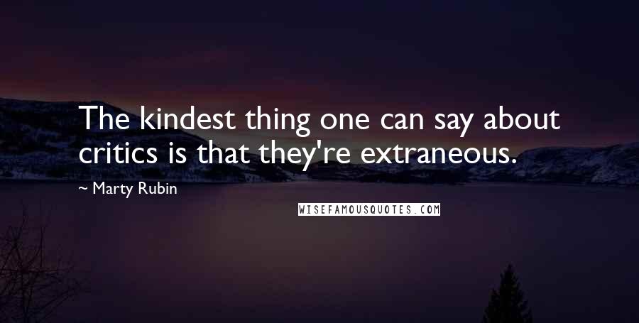 Marty Rubin Quotes: The kindest thing one can say about critics is that they're extraneous.