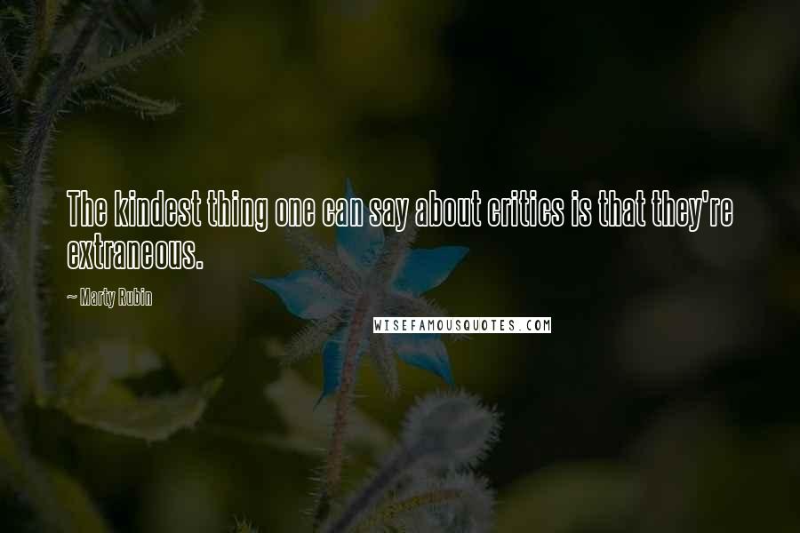 Marty Rubin Quotes: The kindest thing one can say about critics is that they're extraneous.