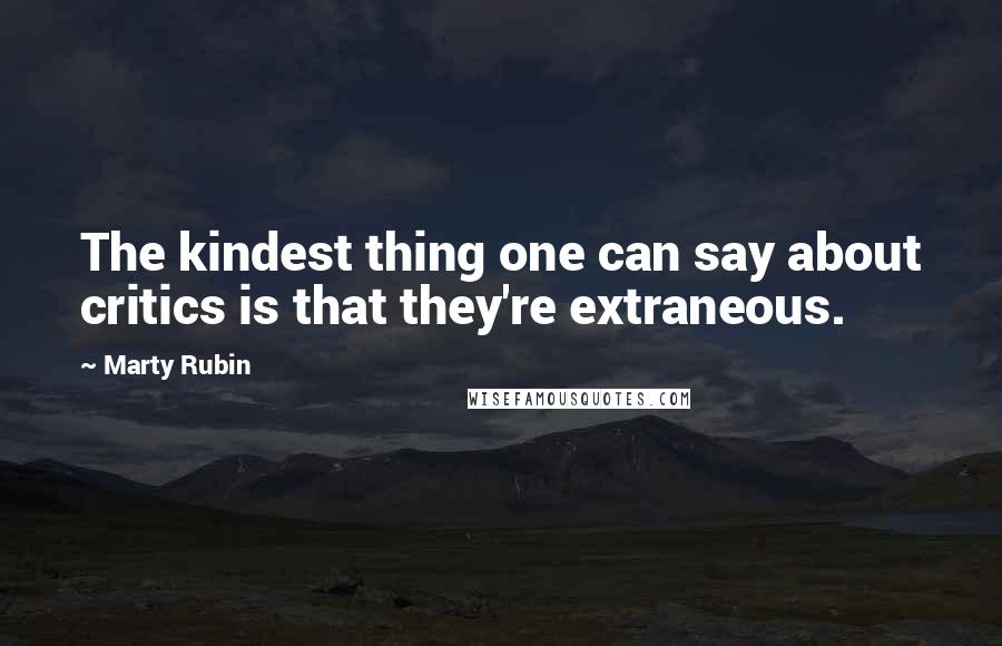 Marty Rubin Quotes: The kindest thing one can say about critics is that they're extraneous.