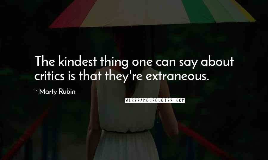 Marty Rubin Quotes: The kindest thing one can say about critics is that they're extraneous.