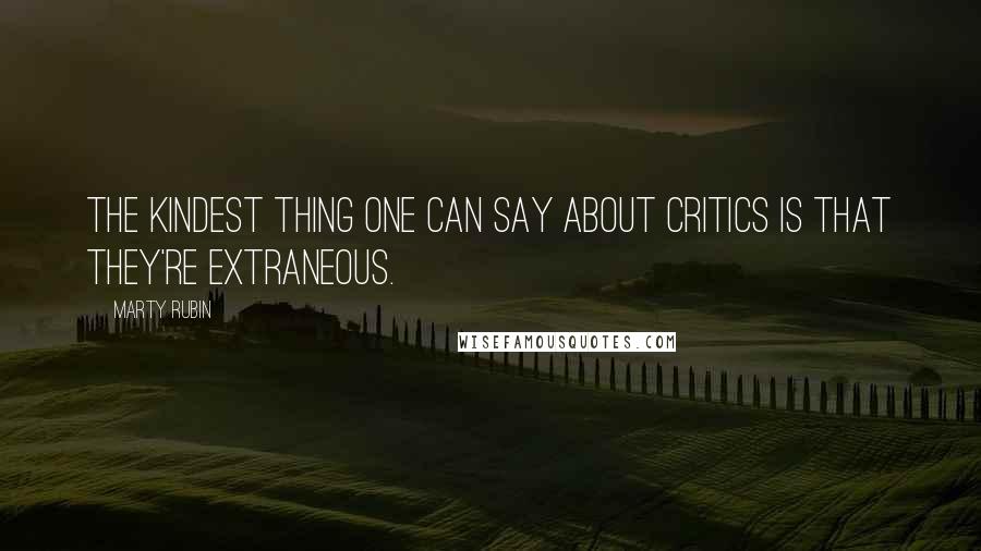 Marty Rubin Quotes: The kindest thing one can say about critics is that they're extraneous.