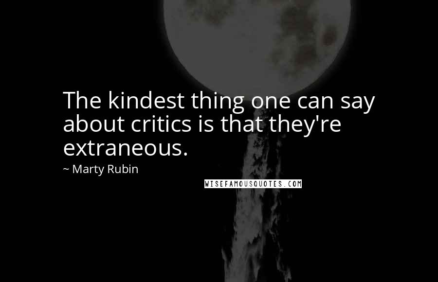 Marty Rubin Quotes: The kindest thing one can say about critics is that they're extraneous.