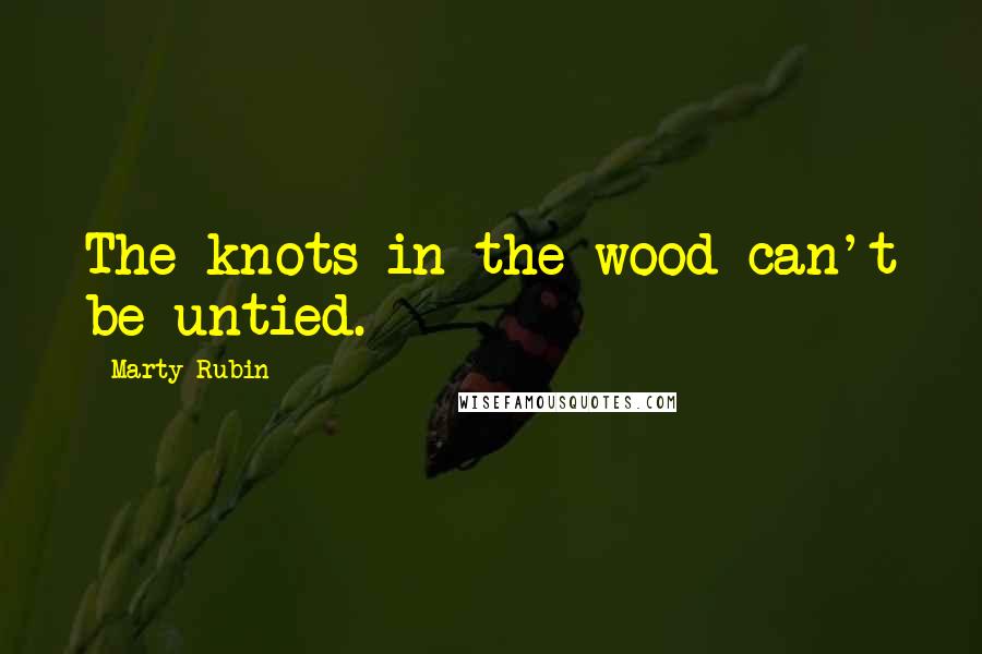 Marty Rubin Quotes: The knots in the wood can't be untied.