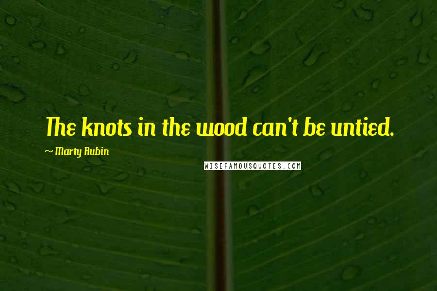 Marty Rubin Quotes: The knots in the wood can't be untied.