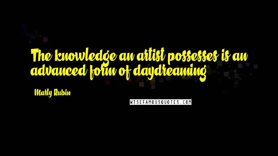 Marty Rubin Quotes: The knowledge an artist possesses is an advanced form of daydreaming.