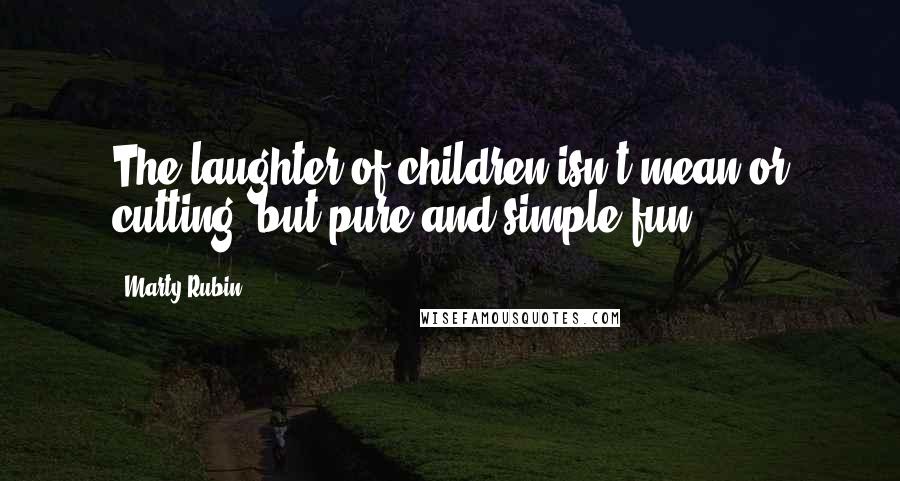 Marty Rubin Quotes: The laughter of children isn't mean or cutting, but pure and simple fun.