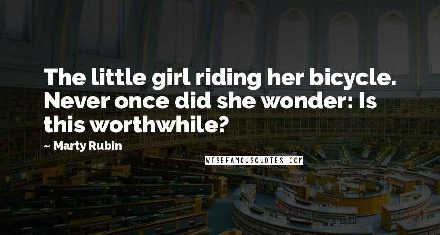 Marty Rubin Quotes: The little girl riding her bicycle. Never once did she wonder: Is this worthwhile?