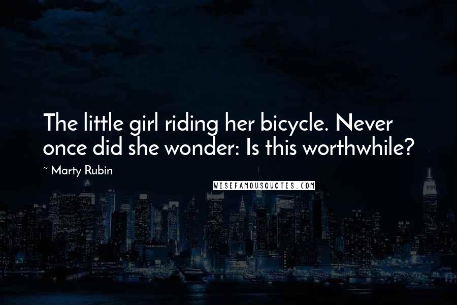 Marty Rubin Quotes: The little girl riding her bicycle. Never once did she wonder: Is this worthwhile?