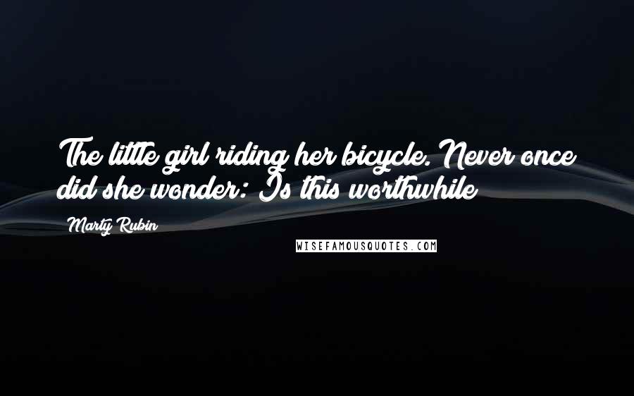 Marty Rubin Quotes: The little girl riding her bicycle. Never once did she wonder: Is this worthwhile?