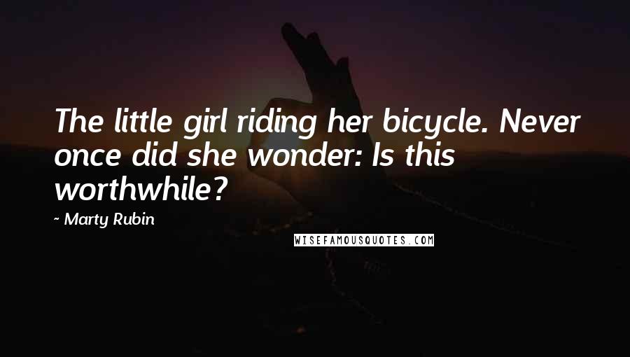 Marty Rubin Quotes: The little girl riding her bicycle. Never once did she wonder: Is this worthwhile?