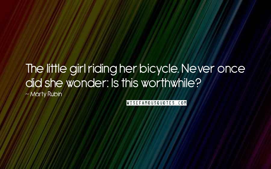 Marty Rubin Quotes: The little girl riding her bicycle. Never once did she wonder: Is this worthwhile?