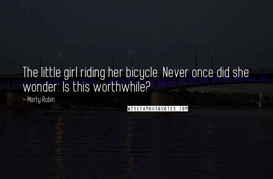 Marty Rubin Quotes: The little girl riding her bicycle. Never once did she wonder: Is this worthwhile?