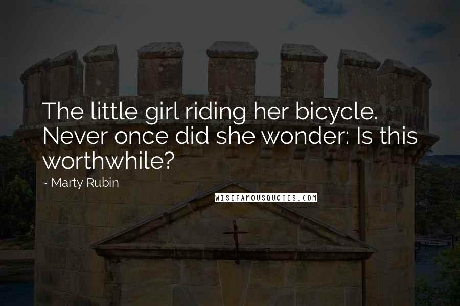 Marty Rubin Quotes: The little girl riding her bicycle. Never once did she wonder: Is this worthwhile?