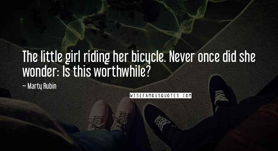 Marty Rubin Quotes: The little girl riding her bicycle. Never once did she wonder: Is this worthwhile?