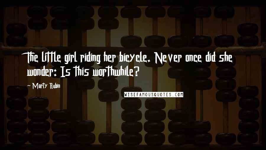 Marty Rubin Quotes: The little girl riding her bicycle. Never once did she wonder: Is this worthwhile?