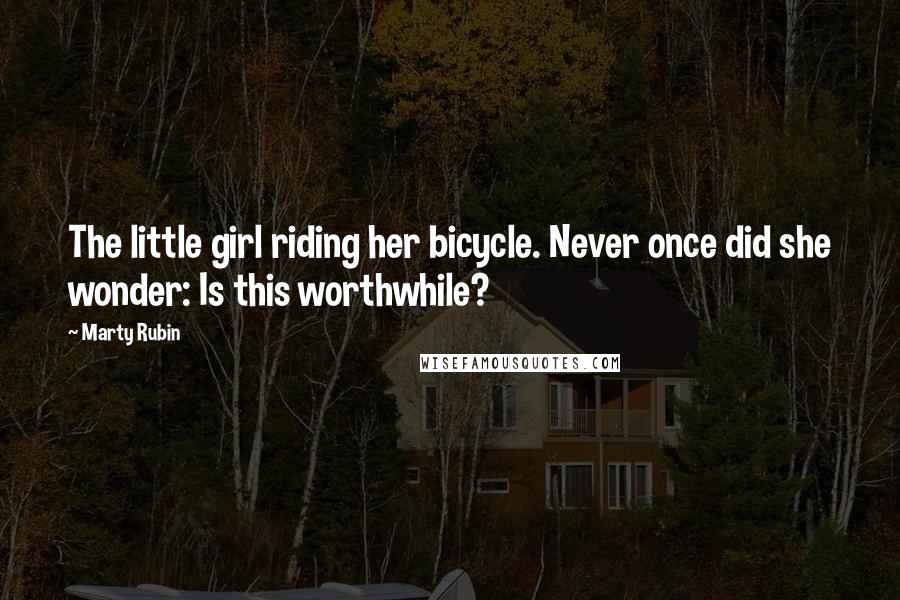 Marty Rubin Quotes: The little girl riding her bicycle. Never once did she wonder: Is this worthwhile?