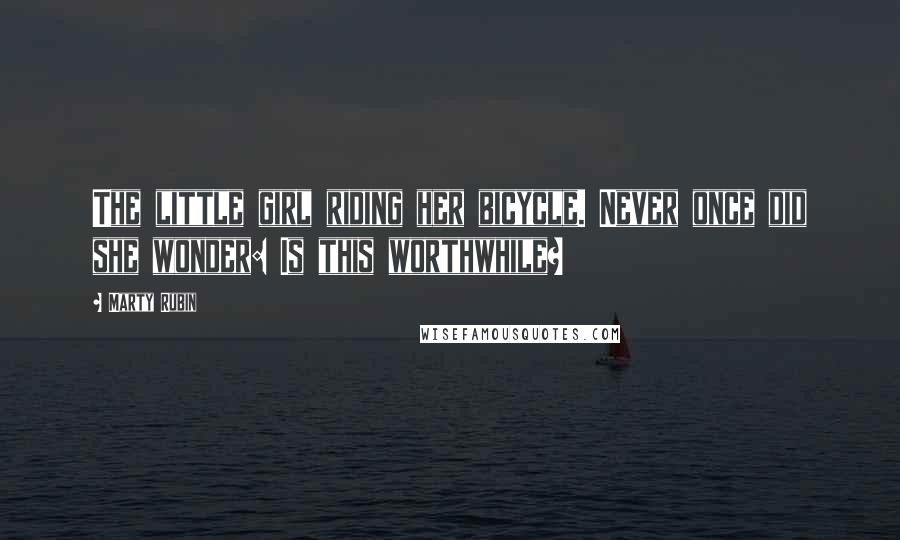 Marty Rubin Quotes: The little girl riding her bicycle. Never once did she wonder: Is this worthwhile?