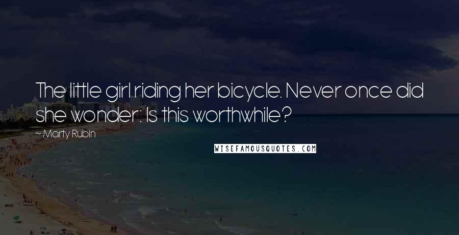 Marty Rubin Quotes: The little girl riding her bicycle. Never once did she wonder: Is this worthwhile?