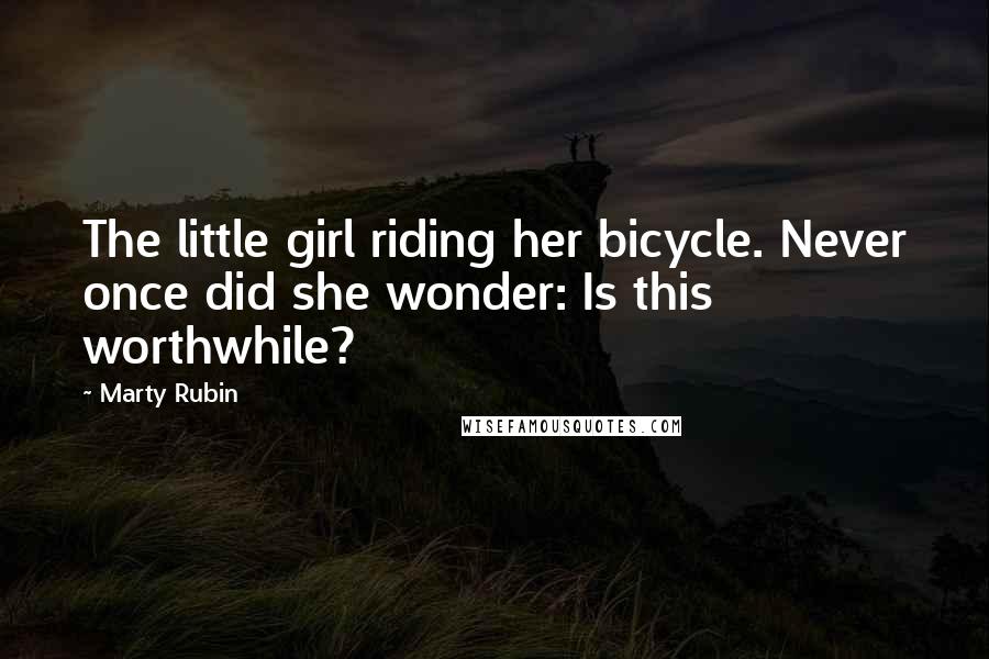 Marty Rubin Quotes: The little girl riding her bicycle. Never once did she wonder: Is this worthwhile?