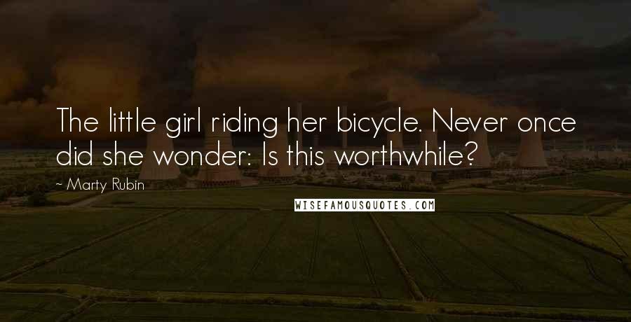 Marty Rubin Quotes: The little girl riding her bicycle. Never once did she wonder: Is this worthwhile?