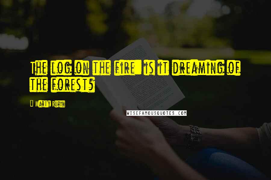 Marty Rubin Quotes: The log on the fire: is it dreaming of the forest?