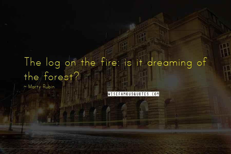 Marty Rubin Quotes: The log on the fire: is it dreaming of the forest?