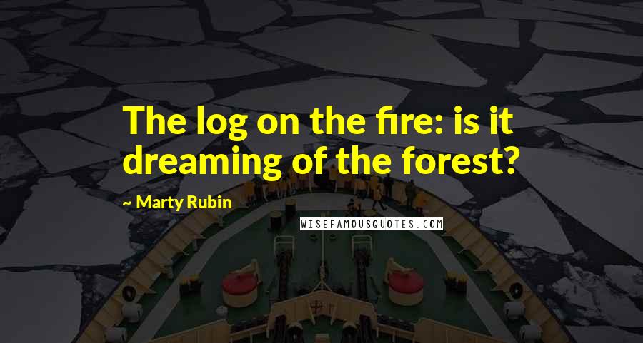 Marty Rubin Quotes: The log on the fire: is it dreaming of the forest?