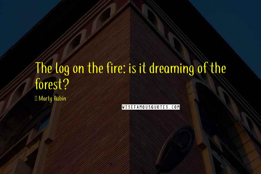 Marty Rubin Quotes: The log on the fire: is it dreaming of the forest?