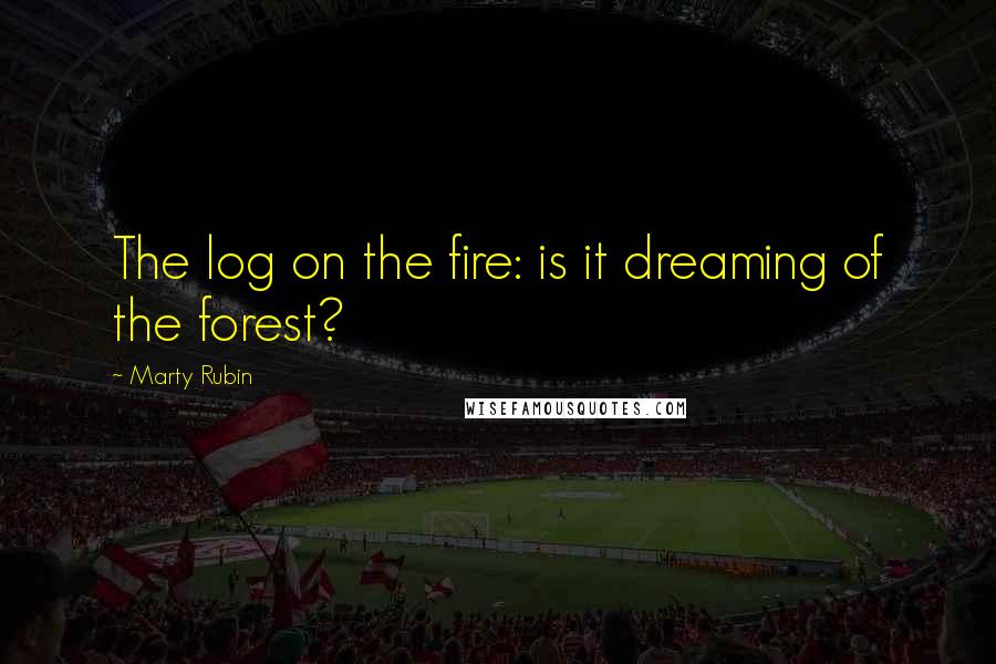 Marty Rubin Quotes: The log on the fire: is it dreaming of the forest?