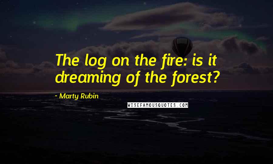 Marty Rubin Quotes: The log on the fire: is it dreaming of the forest?