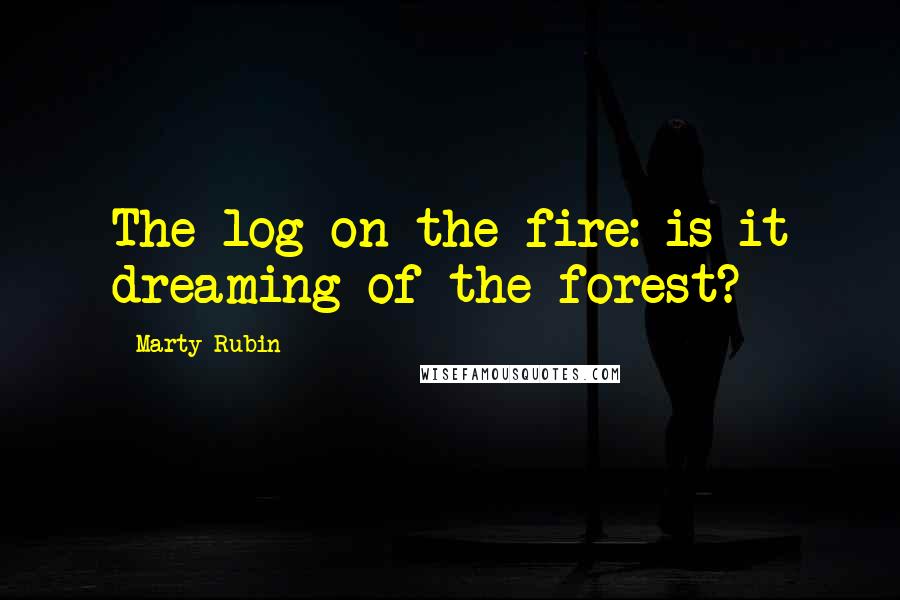 Marty Rubin Quotes: The log on the fire: is it dreaming of the forest?