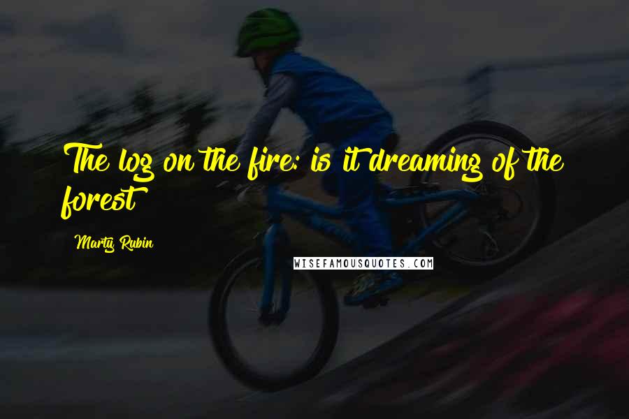 Marty Rubin Quotes: The log on the fire: is it dreaming of the forest?