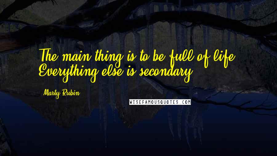 Marty Rubin Quotes: The main thing is to be full of life. Everything else is secondary.