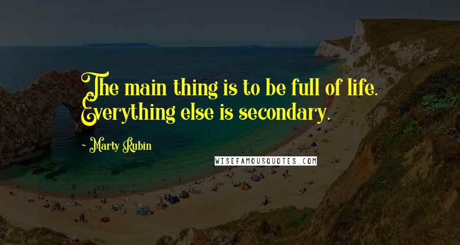 Marty Rubin Quotes: The main thing is to be full of life. Everything else is secondary.