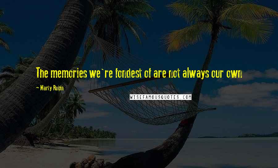 Marty Rubin Quotes: The memories we're fondest of are not always our own