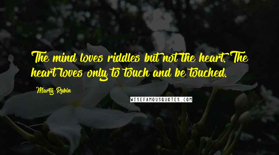 Marty Rubin Quotes: The mind loves riddles but not the heart. The heart loves only to touch and be touched.