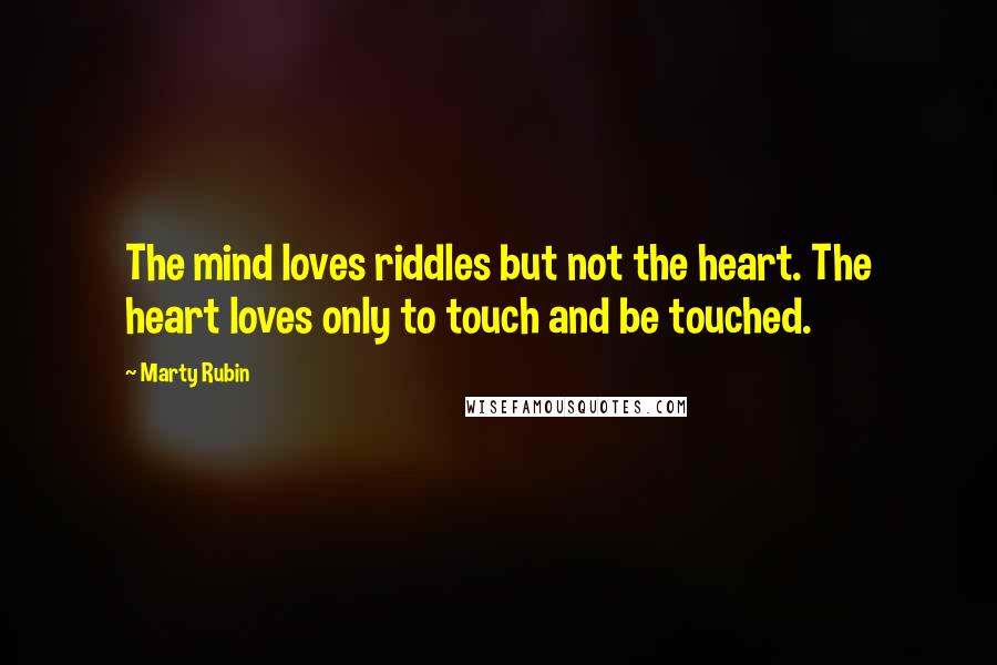 Marty Rubin Quotes: The mind loves riddles but not the heart. The heart loves only to touch and be touched.