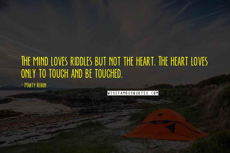 Marty Rubin Quotes: The mind loves riddles but not the heart. The heart loves only to touch and be touched.