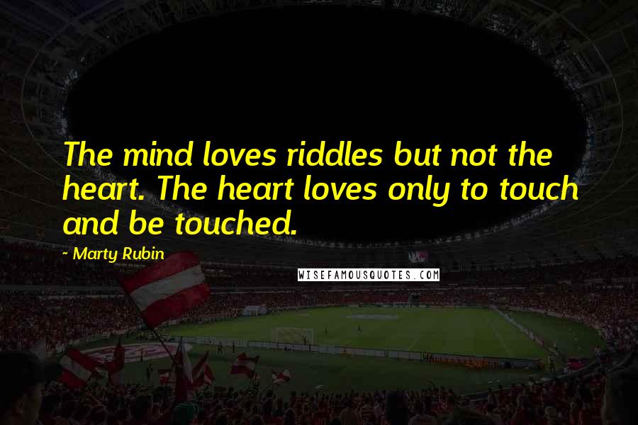 Marty Rubin Quotes: The mind loves riddles but not the heart. The heart loves only to touch and be touched.