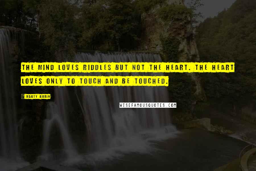 Marty Rubin Quotes: The mind loves riddles but not the heart. The heart loves only to touch and be touched.