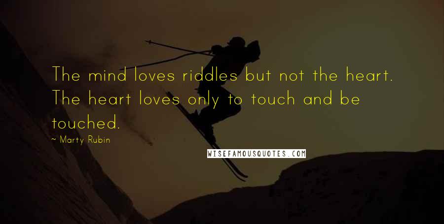 Marty Rubin Quotes: The mind loves riddles but not the heart. The heart loves only to touch and be touched.