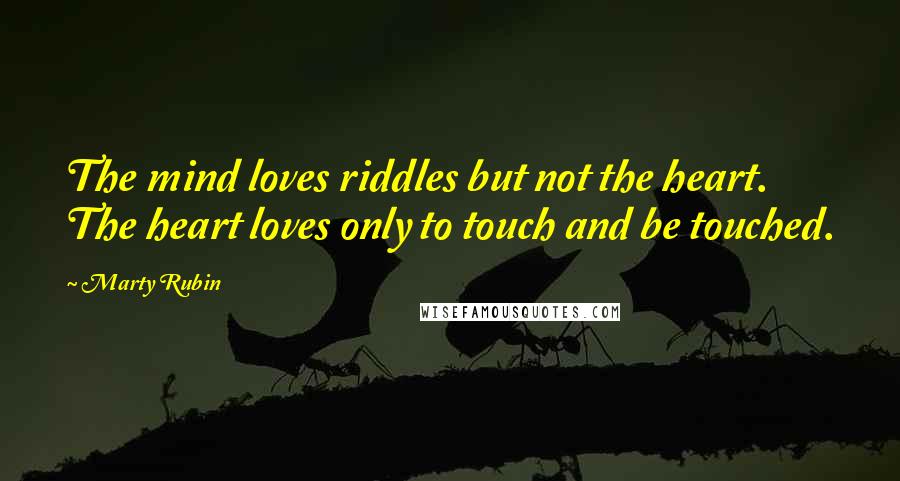 Marty Rubin Quotes: The mind loves riddles but not the heart. The heart loves only to touch and be touched.